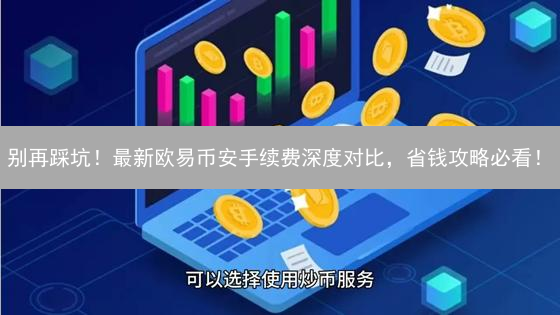 别再踩坑！最新欧易币安手续费深度对比，省钱攻略必看！